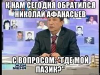 к нам сегодня обратился николай афанасьев с вопросом: "где мой пазик?"