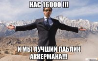 НАС 16000 !!! и мы лучший паблик Аккермана!!!