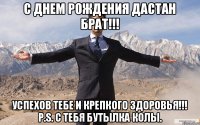 С Днем Рождения Дастан Брат!!! Успехов тебе и крепкого здоровья!!! P.S. с тебя бутылка Колы.