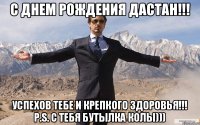 С ДНЕМ РОЖДЕНИЯ ДАСТАН!!! Успехов тебе и крепкого здоровья!!! P.S. С тебя бутылка Колы)))