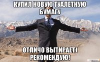 Купил новую туалетную бумагу отличо вытирает) рекомендую!