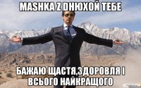 Mashka Z Dнюхой тебе бажаю щастя,здоровЛя і всього найкращого