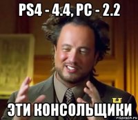 ps4 - 4.4, pc - 2.2 эти консольщики