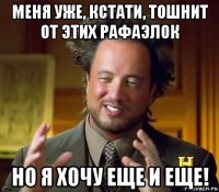 меня уже, кстати, тошнит от этих рафаэлок но я хочу еще и еще!