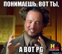 понимаешь, вот ты, а вот pg