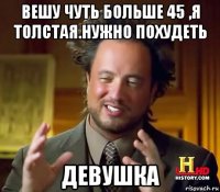 вешу чуть больше 45 ,я толстая.нужно похудеть девушка