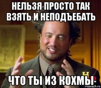 нельзя просто так взять и неподъебать что ты из кохмы