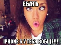 ебать iphone 6 у тебя вобще!!!