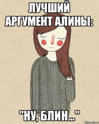 лучший аргумент алины: "ну, блин..."