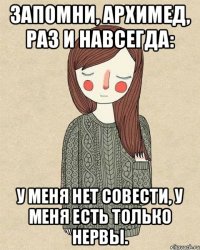 Запомни, Архимед, раз и навсегда: у меня нет совести, у меня есть только нервы.