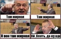 Там жирная Там жирная И вон там жирная Ой ,блять, да ну нах