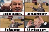 Джо не задроть Скільки можна? Ну йди вже Ай ну його наху*