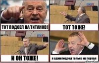 ТОТ ПОДСЕЛ НА ТИТАНОВ! ТОТ ТОЖЕ! И ОН ТОЖЕ! я один подсел только на портал