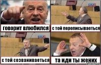 говорит влюбился с той переписываеться с той созваниваеться та иди ты жених