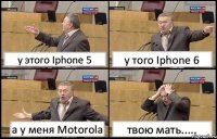 у этого Iphone 5 у того Iphone 6 а у меня Motorola твою мать.....