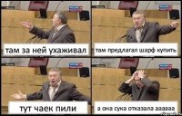 там за ней ухаживал там предлагал шарф купить тут чаек пили а она сука отказала аааааа