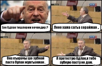 Еее Адлан тишлерим нечикдир ? Леее хама сагъа сорайман .. Она къарачы шо зубной паста булан жувгъанман . Я протестую Адлан,я тебе зубную пасту не дам.