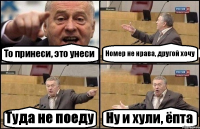 То принеси, это унеси Номер не нрава, другой хочу Туда не поеду Ну и хули, ёпта