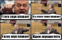 У того звук плавает И у этого тоже плавает У всех звук плавает Ждем звукаря ёпта