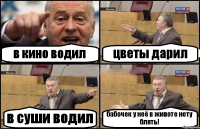 в кино водил цветы дарил в суши водил бабочек у неё в животе нету блять!