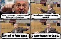 Решил пообщаться с кем-нибуть,пока Миша ждет реанкарацию Один без интересов и пиздец скучный Другой хуйню несет С кем общаться то блять?