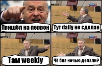 Пришёл на перрон Тут daily не сделан Там weekly Чё бля ночью делали?