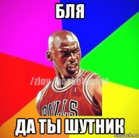 бля да ты шутник