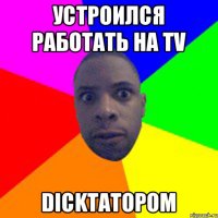 Устроился работать на TV Dickтатором