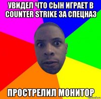 увидел что сын играет в counter strike за спецназ прострелил монитор