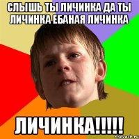 СЛЫШЬ ТЫ ЛИЧИНКА ДА ТЫ ЛИЧИНКА ЕБАНАЯ ЛИЧИНКА ЛИЧИНКА!!!!!