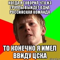 Когда я говорил что из группы выйдет одна российская команда то конечно я имел ввиду ЦСКА