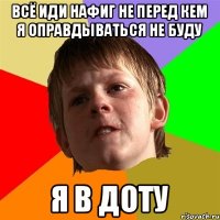 Всё иди нафиг не перед кем я оправдываться не буду Я в доту