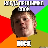 Когда прешимил свой Dick