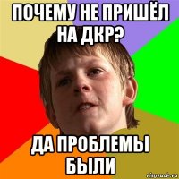 почему не пришёл на дкр? да проблемы были