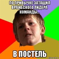 по привычке затащил вражеского лидера команды... в постель