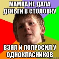 мамка не дала деньги в столовку взял и попросил у однокласников