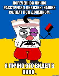 Пореченков лично расстрелял дивизию наших солдат под Донецком. Я лично это видел в кино .