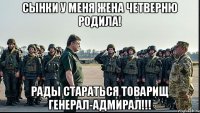 сынки у меня жена четверню родила! рады стараться товарищ генерал-адмирал!!!