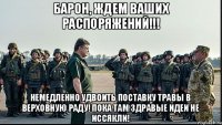 барон, ждем ваших распоряжений!!! немедленно удвоить поставку травы в верховную раду! пока там здравые идеи не иссякли!