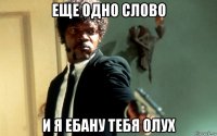 еще одно слово и я ебану тебя олух