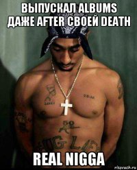 выпускал albums даже after своей death real nigga
