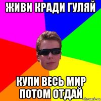 живи кради гуляй купи весь мир потом отдай