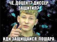 чё, доцент? диссер защитил? иди защищайся, лошара