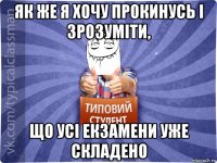 як же я хочу прокинусь і зрозуміти, що усі екзамени уже складено