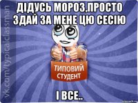 дідусь мороз,просто здай за мене цю сесію і все..