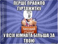 перше правило гуртожитку у всіх кімната більша за твою