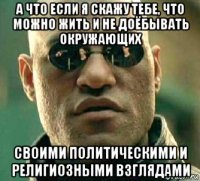 а что если я скажу тебе, что можно жить и не доёбывать окружающих своими политическими и религиозными взглядами