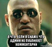  а что, если я скажу, что админ не публикует комментарии