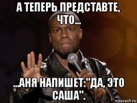 а теперь представте, что... ...аня напишет:"да, это саша".