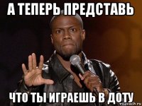 а теперь представь что ты играешь в доту